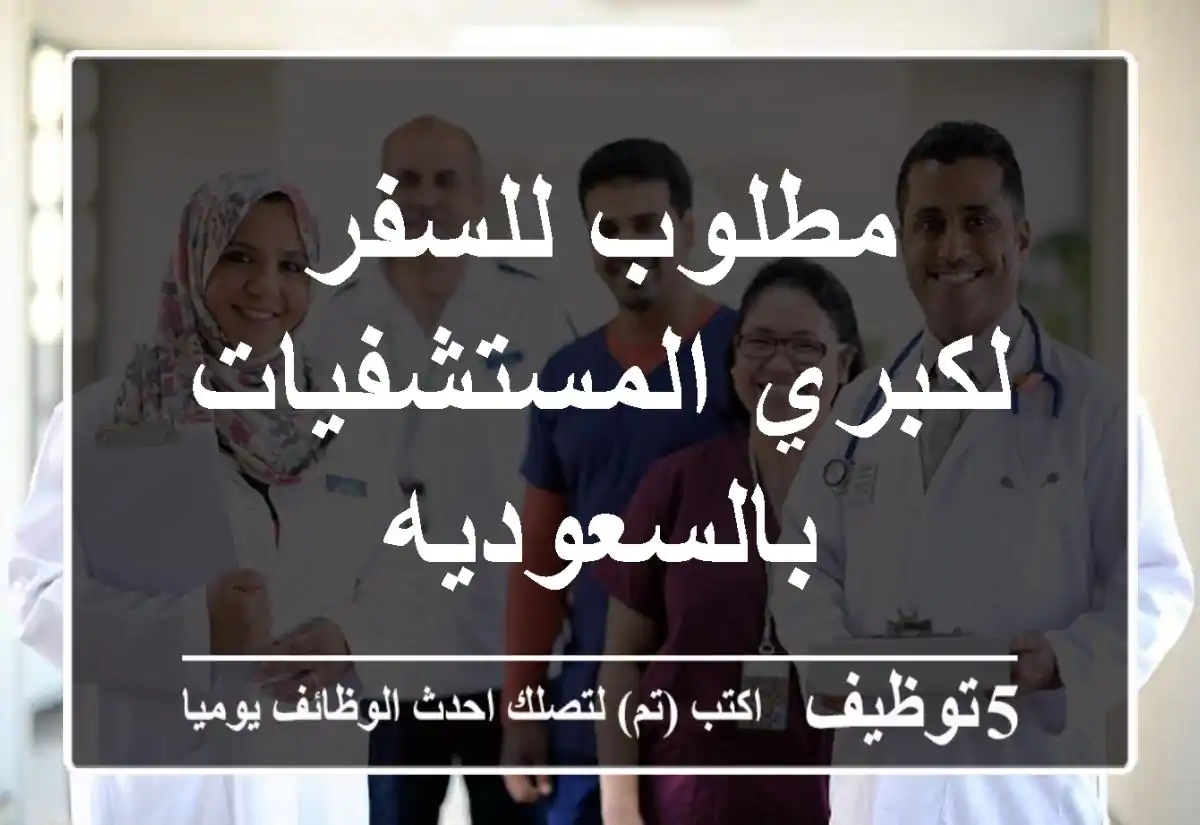 مطلوب للسفر لكبري المستشفيات بالسعوديه