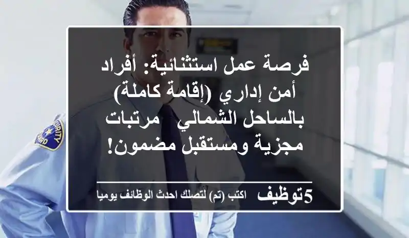 فرصة عمل استثنائية: أفراد أمن إداري (إقامة كاملة) بالساحل الشمالي - مرتبات مجزية ومستقبل مضمون!