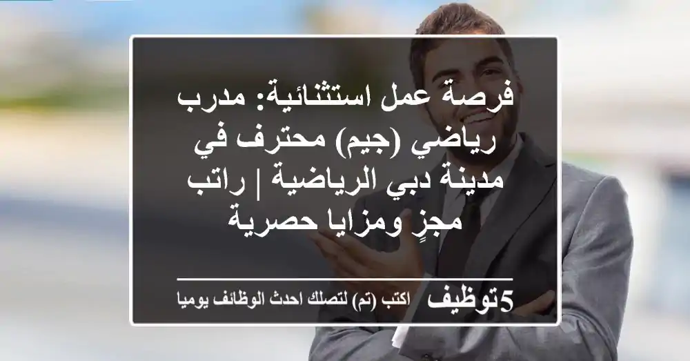 فرصة عمل استثنائية: مدرب رياضي (جيم) محترف في مدينة دبي الرياضية | راتب مجزٍ ومزايا حصرية