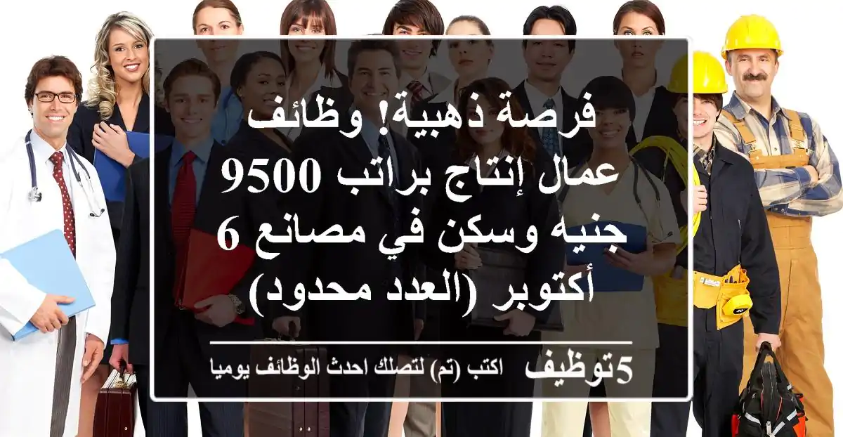 فرصة ذهبية! وظائف عمال إنتاج براتب 9500 جنيه وسكن في مصانع 6 أكتوبر (العدد محدود)
