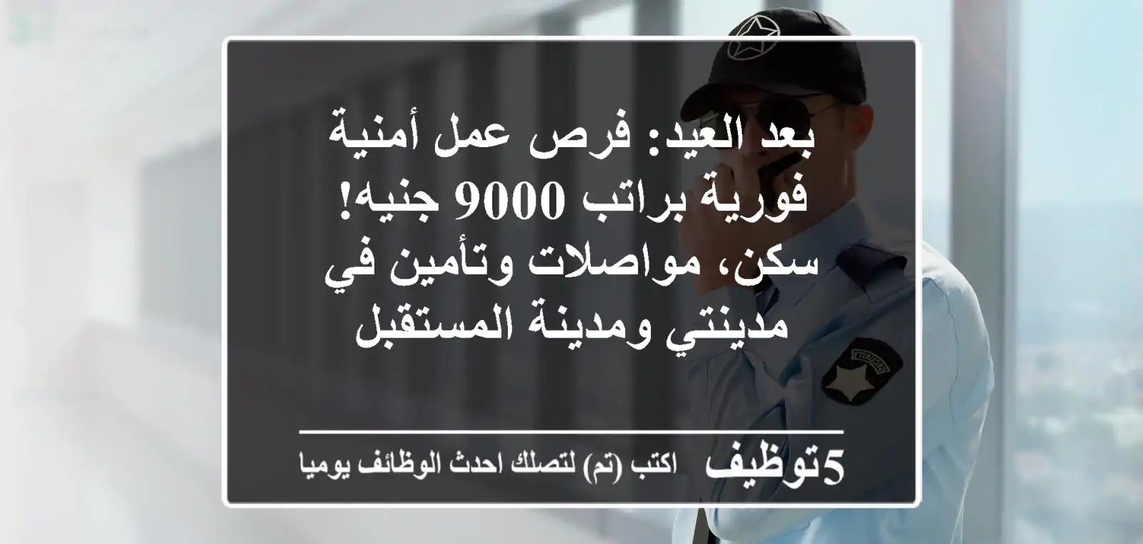 بعد العيد: فرص عمل أمنية فورية براتب 9000 جنيه! سكن، مواصلات وتأمين في مدينتي ومدينة المستقبل