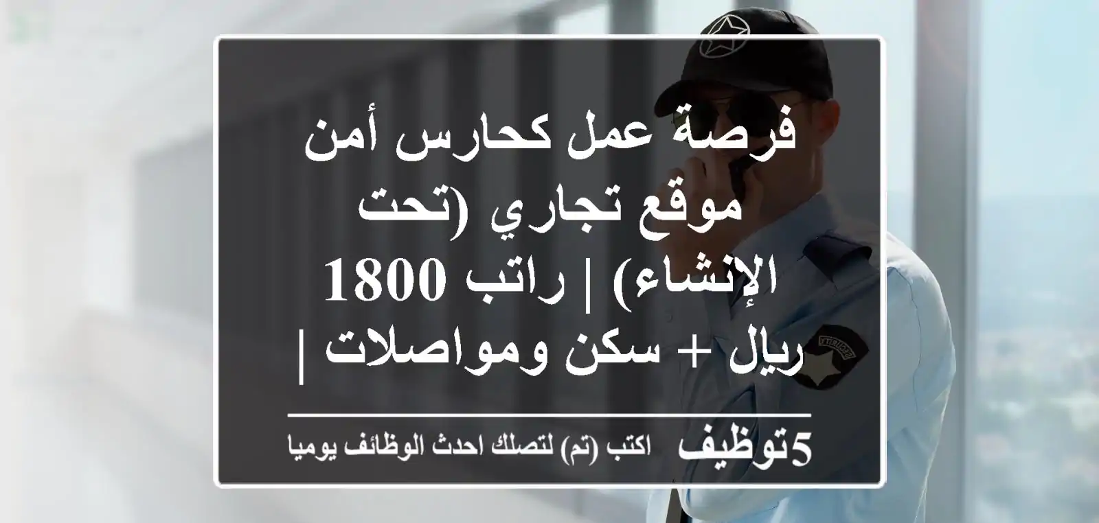 فرصة عمل كحارس أمن موقع تجاري (تحت الإنشاء) | راتب 1800 ريال + سكن ومواصلات | جازان - صامطة