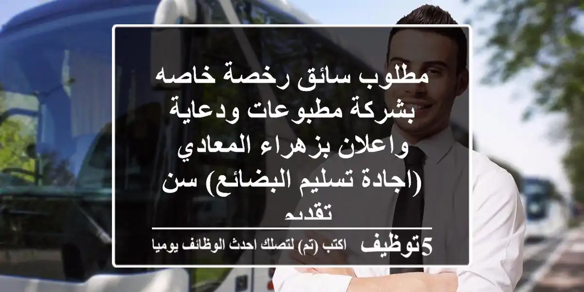 مطلوب سائق رخصة خاصه بشركة مطبوعات ودعاية واعلان بزهراء المعادي (اجادة تسليم البضائع) سن تقديم ...