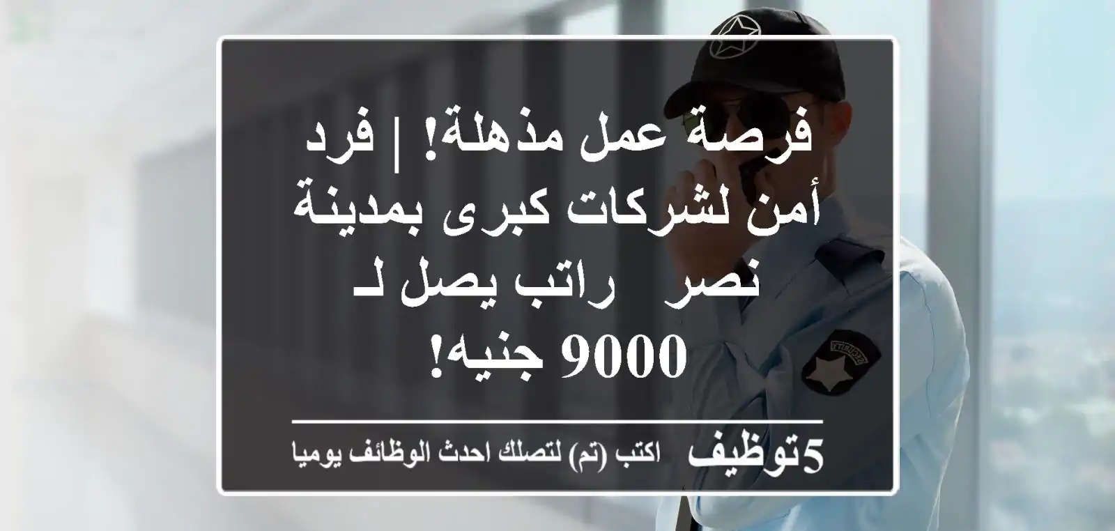 فرصة عمل مذهلة! | فرد أمن لشركات كبرى بمدينة نصر - راتب يصل لـ 9000 جنيه!
