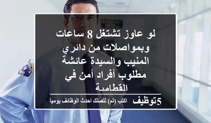 لو عاوز تشتغل 8 ساعات وبمواصلات من دائري المنيب والسيدة عائشة مطلوب أفراد أمن في القطامية ...