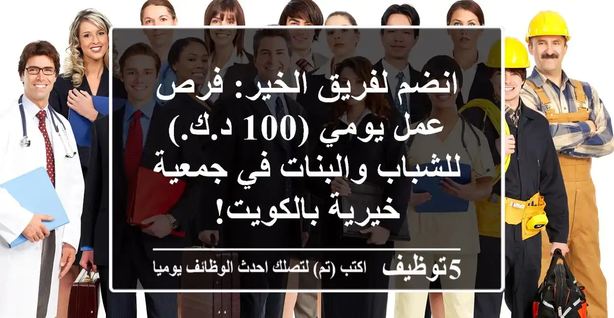 انضم لفريق الخير: فرص عمل يومي (100 د.ك.) للشباب والبنات في جمعية خيرية بالكويت!