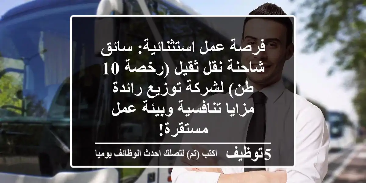 فرصة عمل استثنائية: سائق شاحنة نقل ثقيل (رخصة 10 طن) لشركة توزيع رائدة - مزايا تنافسية وبيئة عمل مستقرة!