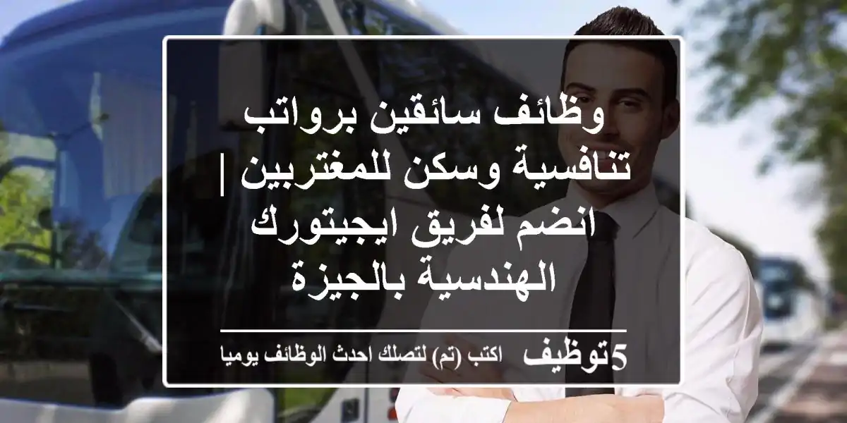 وظائف سائقين برواتب تنافسية وسكن للمغتربين | انضم لفريق ايجيتورك الهندسية بالجيزة