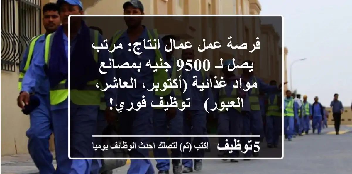 فرصة عمل عمال انتاج: مرتب يصل لـ 9500 جنيه بمصانع مواد غذائية (أكتوبر، العاشر، العبور) - توظيف فوري!