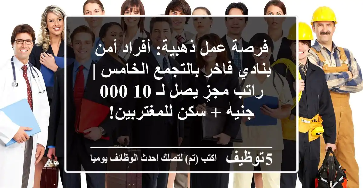 فرصة عمل ذهبية: أفراد أمن بنادي فاخر بالتجمع الخامس | راتب مجزٍ يصل لـ 10,000 جنيه + سكن للمغتربين!
