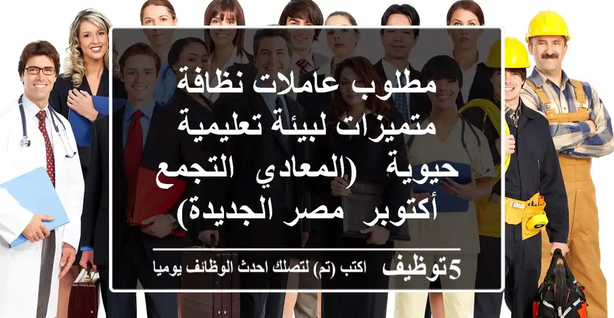 مطلوب عاملات نظافة متميزات لبيئة تعليمية حيوية - (المعادي, التجمع, أكتوبر, مصر الجديدة)