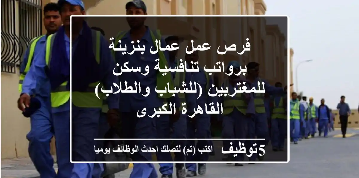 فرص عمل عمال بنزينة برواتب تنافسية وسكن للمغتربين (للشباب والطلاب) - القاهرة الكبرى