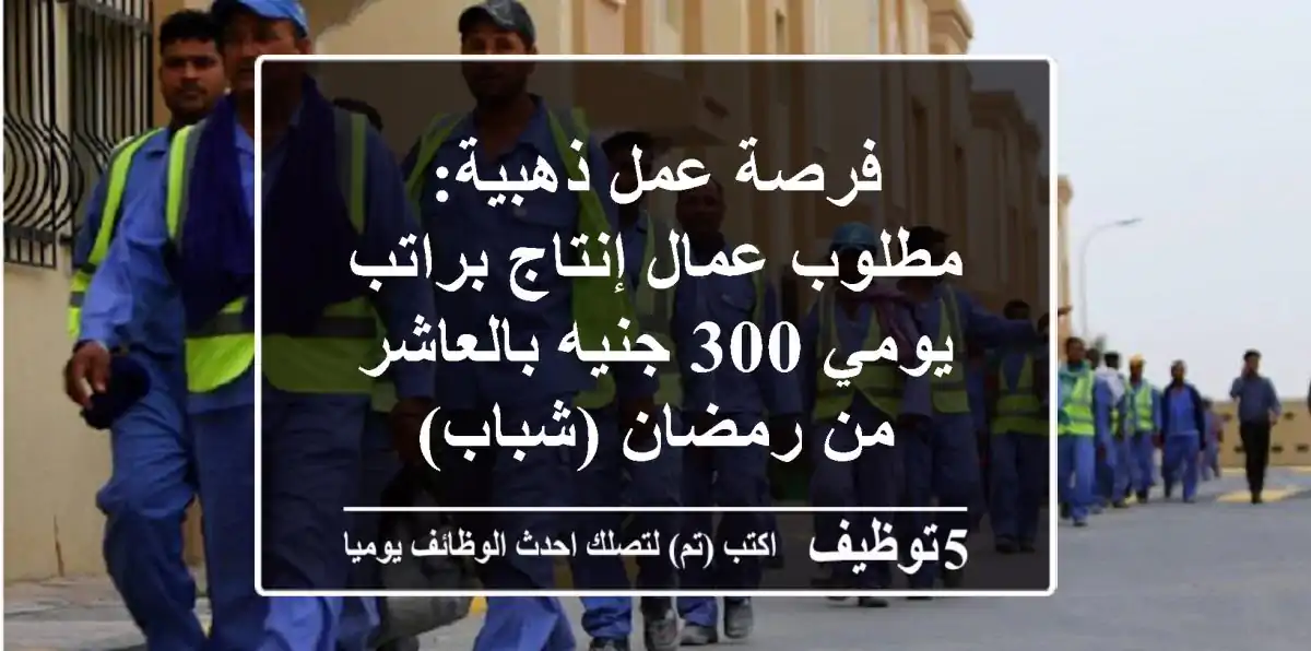 فرصة عمل ذهبية: مطلوب عمال إنتاج براتب يومي 300 جنيه بالعاشر من رمضان (شباب)