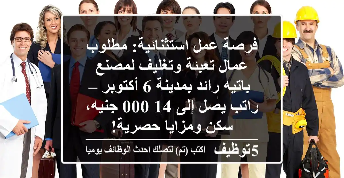 فرصة عمل استثنائية: مطلوب عمال تعبئة وتغليف لمصنع باتيه رائد بمدينة 6 أكتوبر – راتب يصل إلى 14,000 جنيه، سكن ومزايا حصرية!