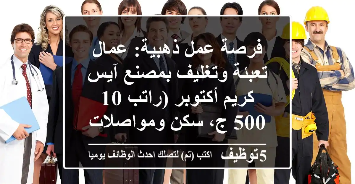 فرصة عمل ذهبية: عمال تعبئة وتغليف بمصنع آيس كريم أكتوبر (راتب 10,500 ج، سكن ومواصلات)
