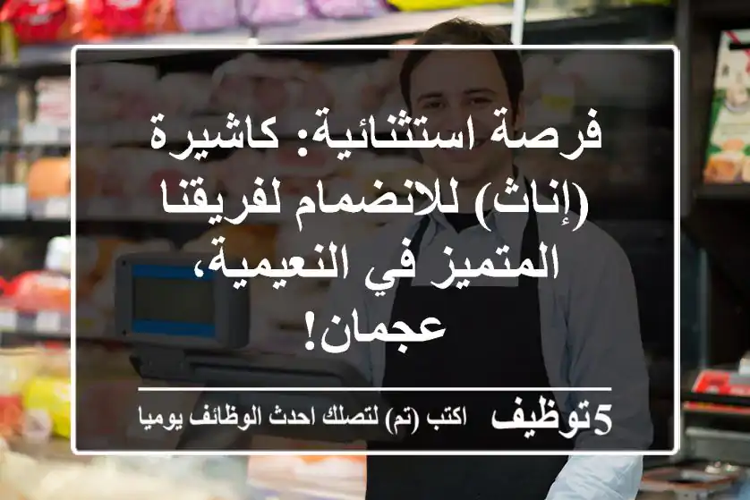 فرصة استثنائية: كاشيرة (إناث) للانضمام لفريقنا المتميز في النعيمية، عجمان!
