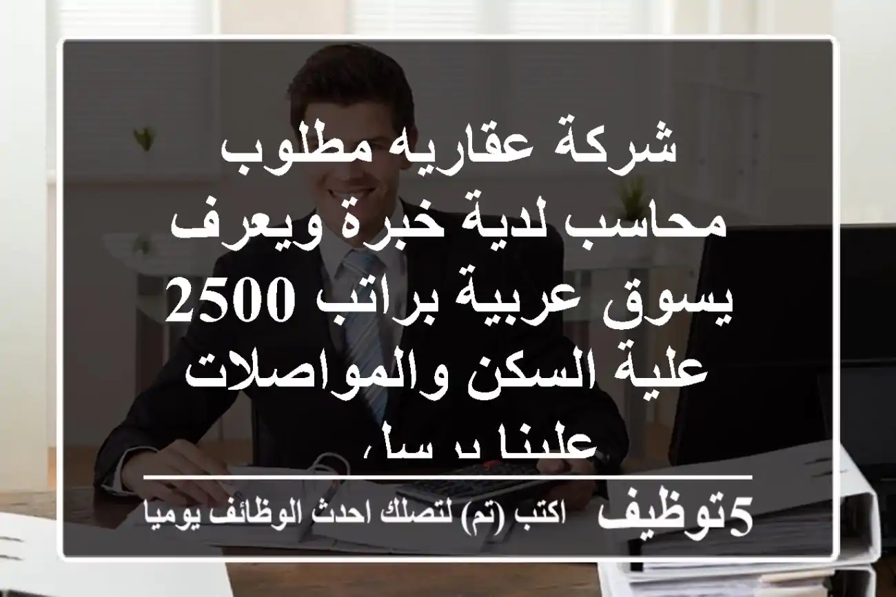 شركة عقاريه مطلوب محاسب لدية خبرة ويعرف يسوق عربية براتب 2500 علية السكن والمواصلات علينا يرسل ...