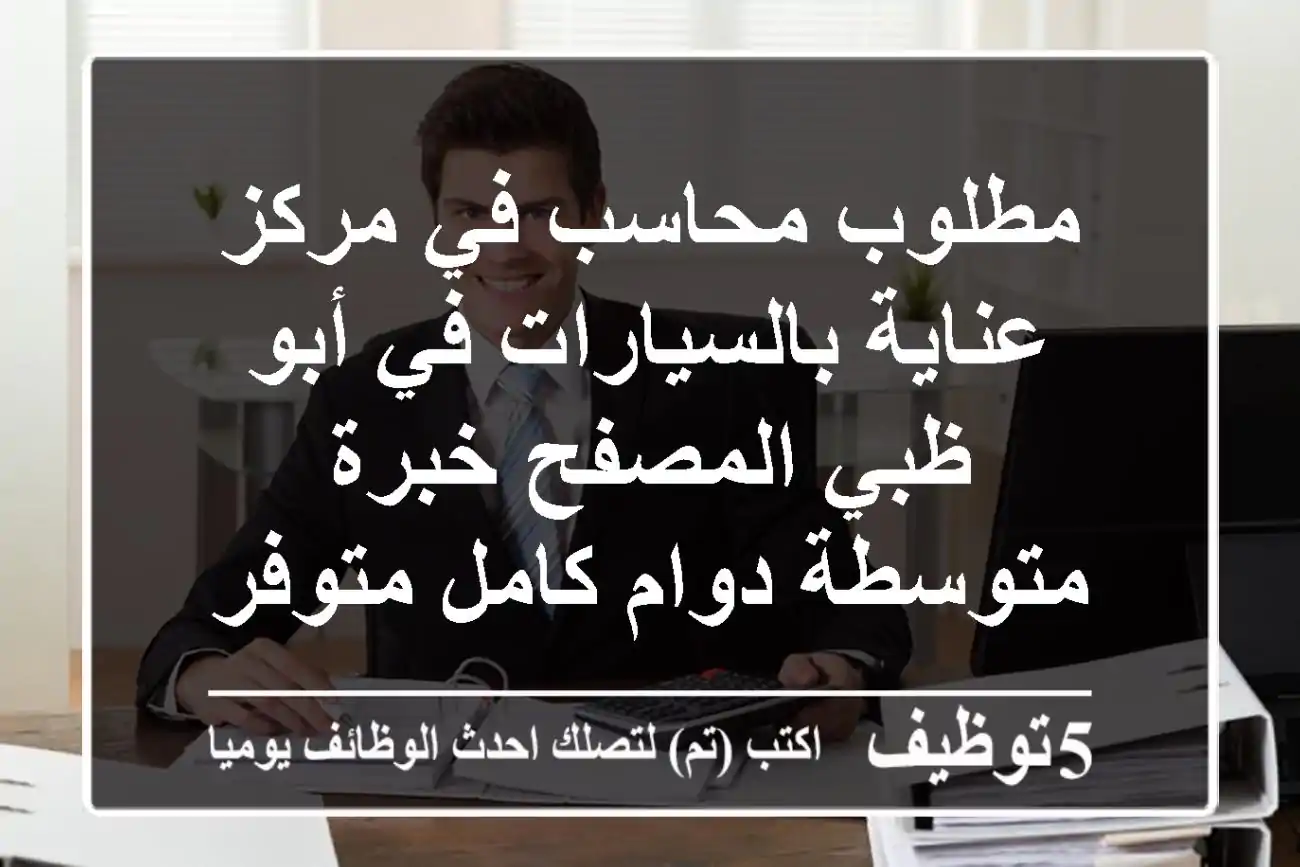 مطلوب محاسب في مركز عناية بالسيارات في أبو ظبي المصفح خبرة متوسطة دوام كامل متوفر سكن