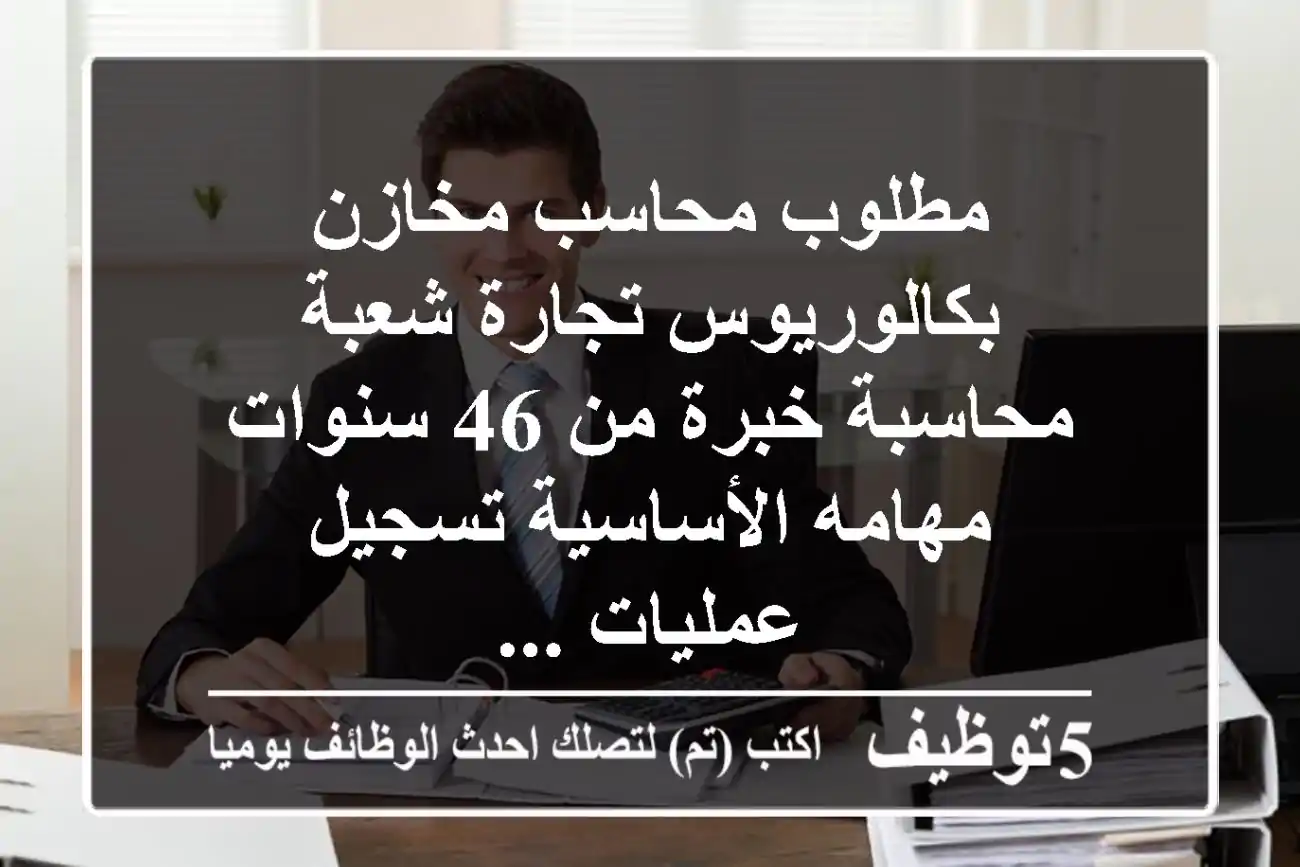 مطلوب محاسب مخازن بكالوريوس تجارة شعبة محاسبة خبرة من 46 سنوات مهامه الأساسية تسجيل عمليات ...