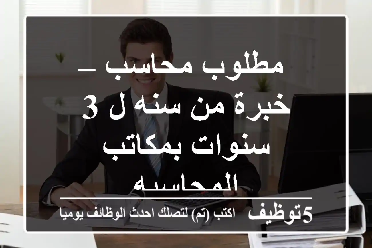 مطلوب محاسب – خبرة من سنه ل 3 سنوات بمكاتب المحاسبه