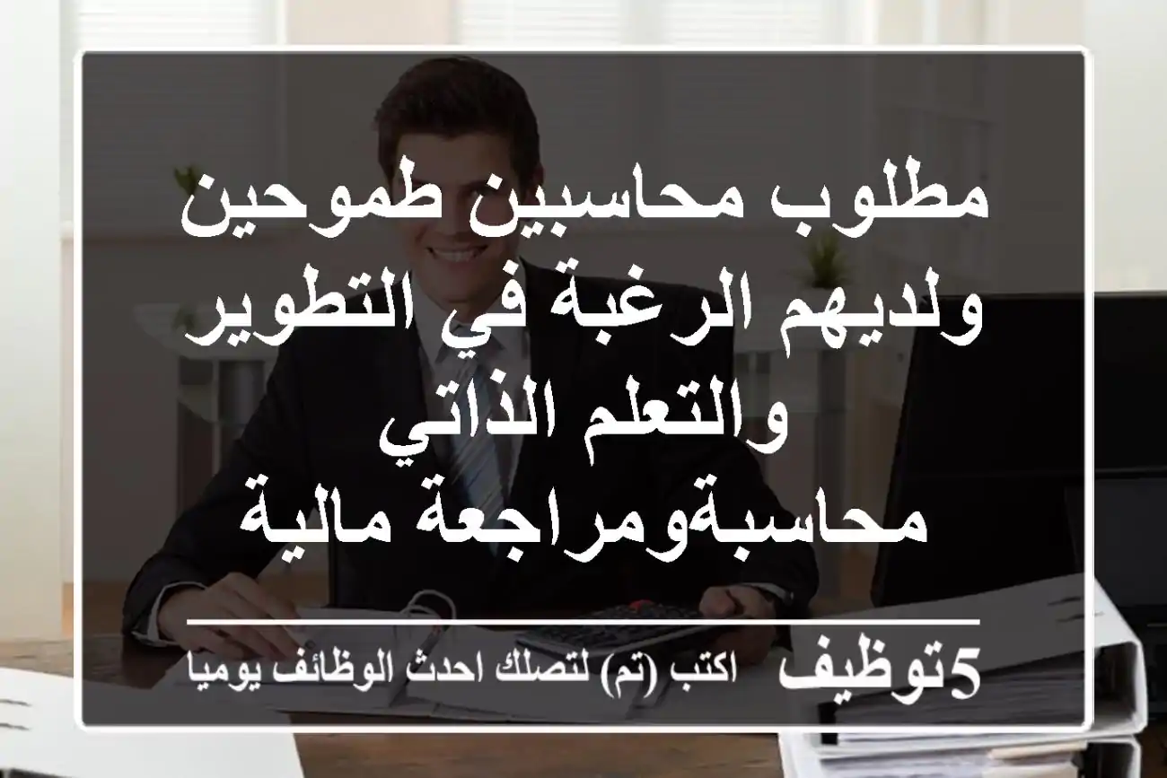 مطلوب محاسبين طموحين ولديهم الرغبة في التطوير والتعلم الذاتي محاسبةومراجعة مالية