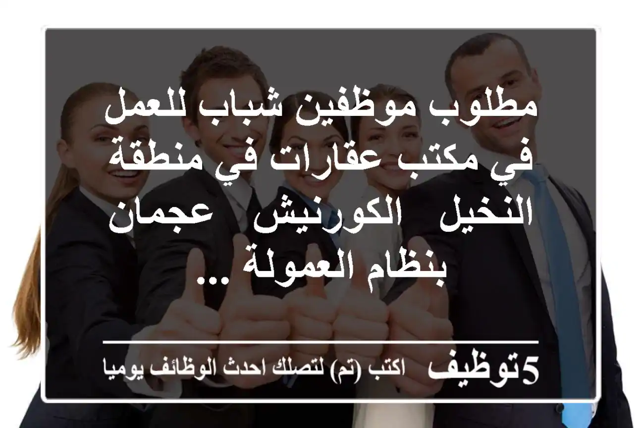 مطلوب موظفين شباب للعمل في مكتب عقارات في منطقة النخيل - الكورنيش - عجمان بنظام العمولة ...