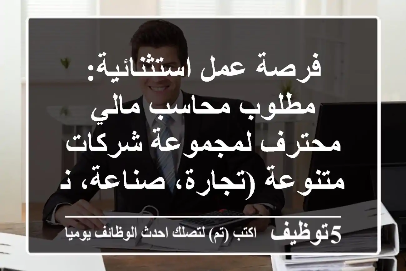 فرصة عمل استثنائية: مطلوب محاسب مالي محترف لمجموعة شركات متنوعة (تجارة، صناعة، نقل)