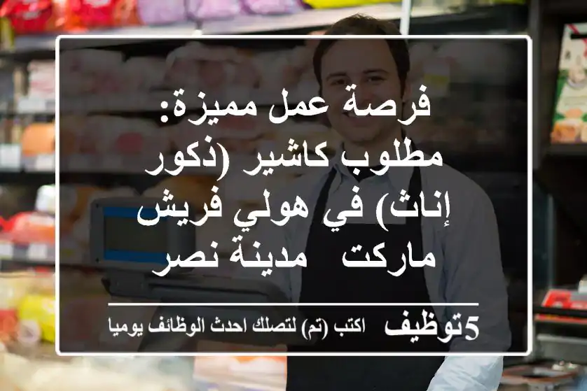 فرصة عمل مميزة: مطلوب كاشير (ذكور/إناث) في هولي فريش ماركت - مدينة نصر