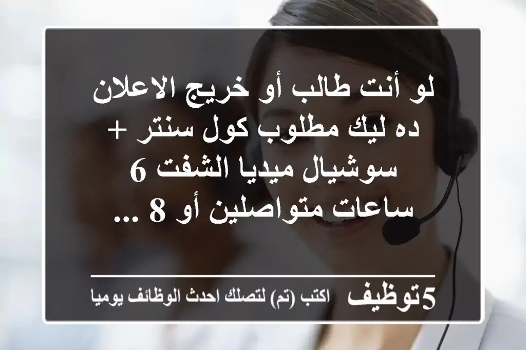 لو أنت طالب أو خريج الاعلان ده ليك مطلوب كول سنتر + سوشيال ميديا الشفت 6 ساعات متواصلين أو 8 ...