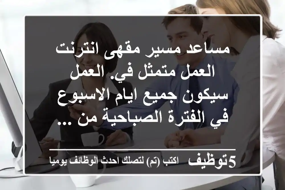 مساعد مسير مقهى انترنت العمل متمثل في. العمل سيكون جميع ايام الاسبوع في الفترة الصباحية من ...