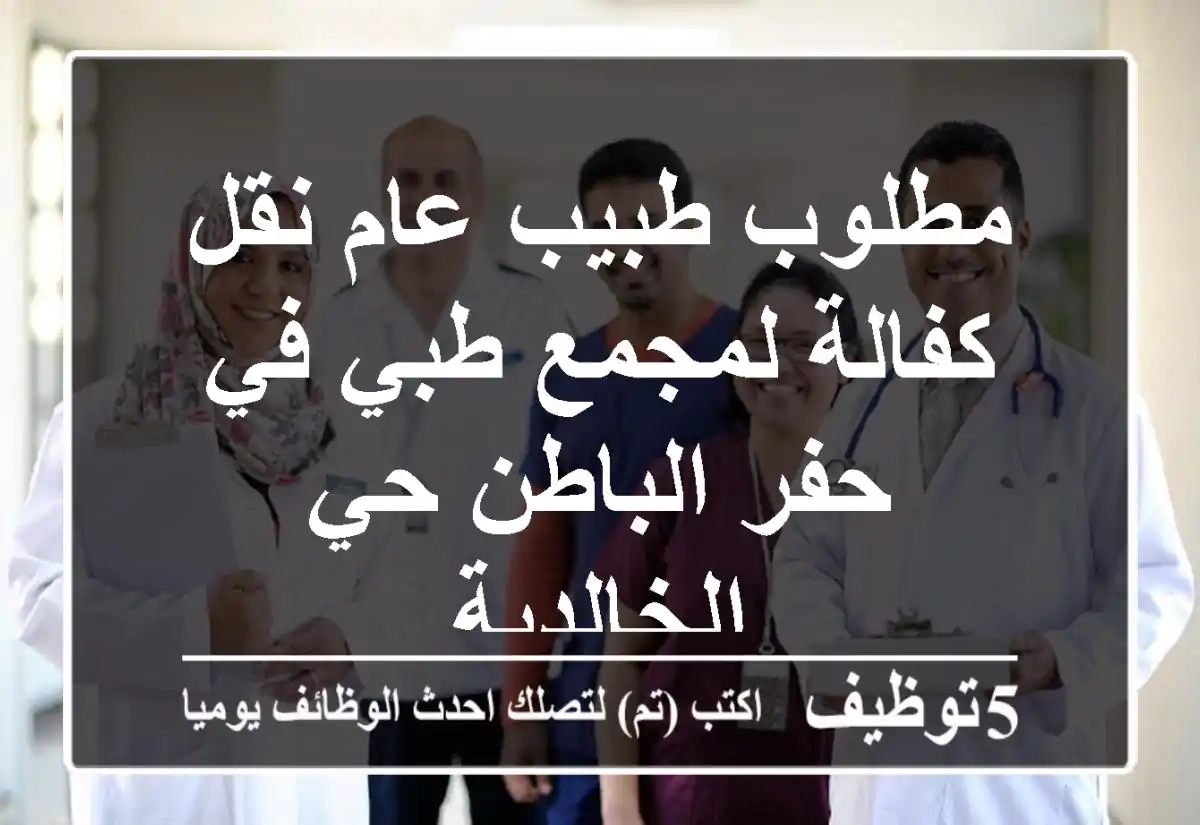 مطلوب طبيب عام نقل كفالة لمجمع طبي في حفر الباطن حي الخالدية