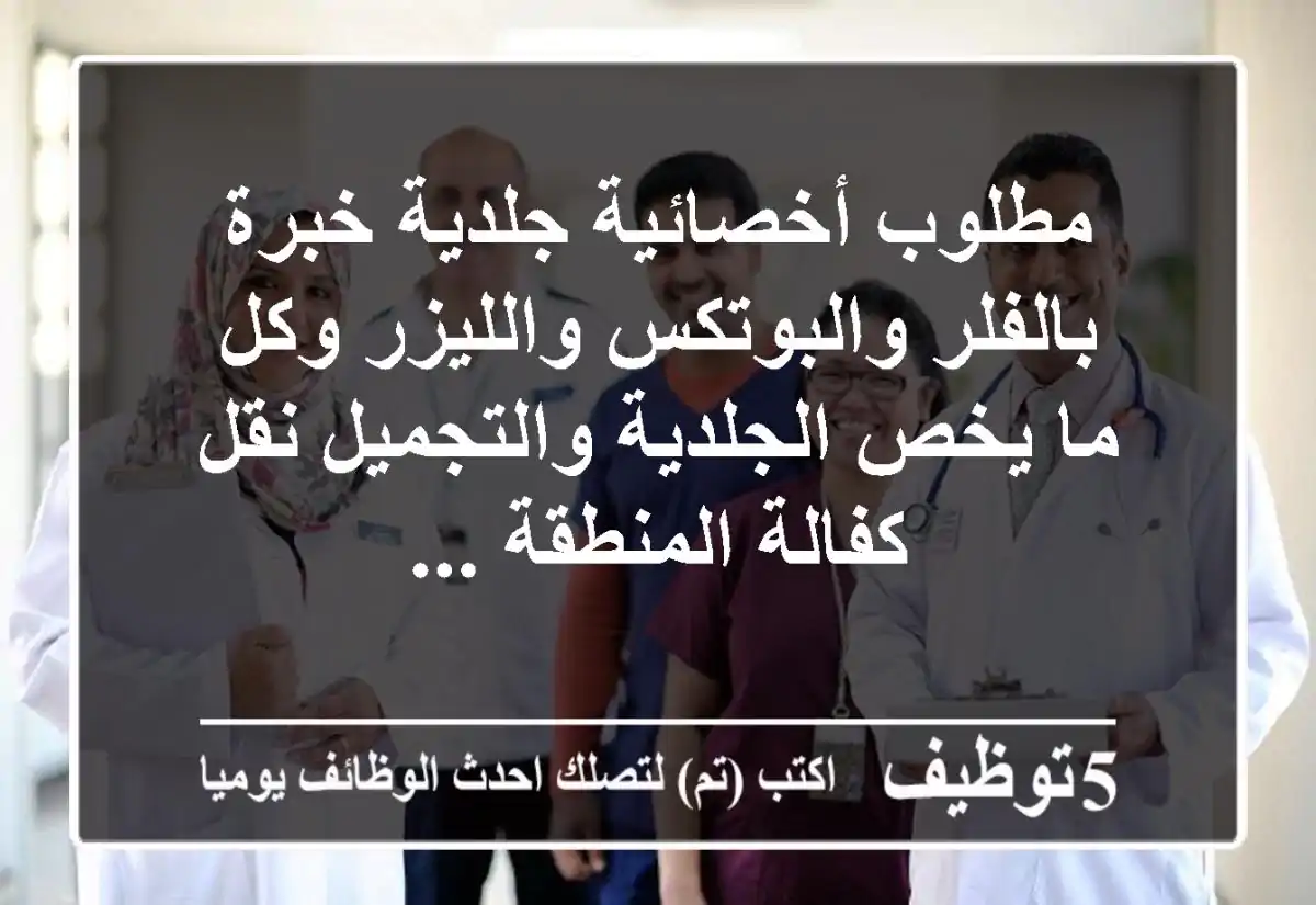 مطلوب أخصائية جلدية خبرة بالفلر والبوتكس والليزر وكل ما يخص الجلدية والتجميل نقل كفالة المنطقة ...