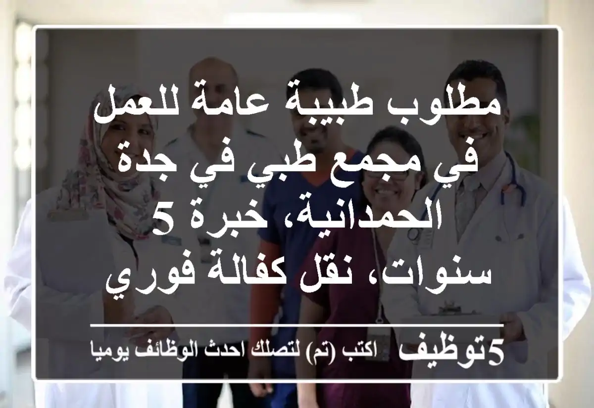 مطلوب طبيبة عامة للعمل في مجمع طبي في جدة الحمدانية، خبرة 5 سنوات، نقل كفالة فوري