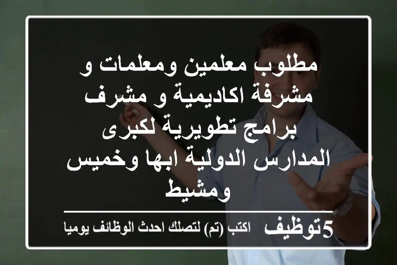 مطلوب معلمين ومعلمات و مشرفة اكاديمية و مشرف برامج تطويرية لكبرى المدارس الدولية ابها وخميس ومشيط