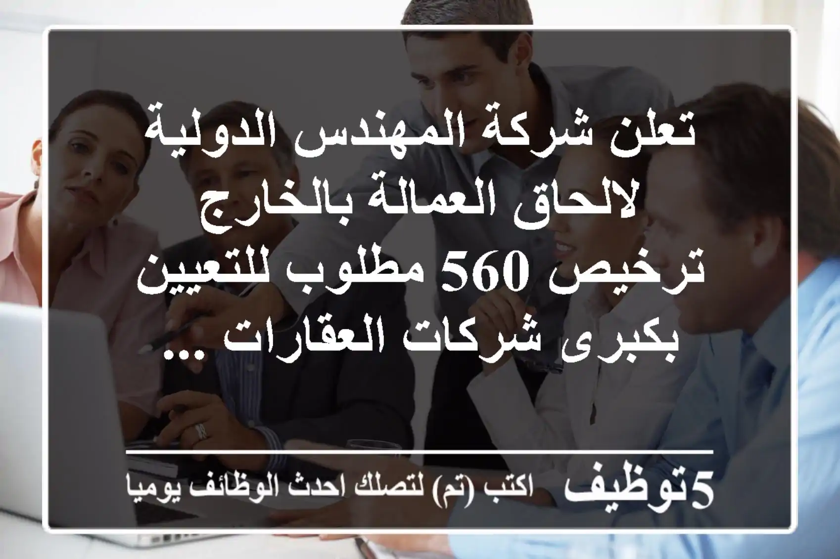 تعلن شركة المهندس الدولية لالحاق العمالة بالخارج ترخيص 560 مطلوب للتعيين بكبرى شركات العقارات ...