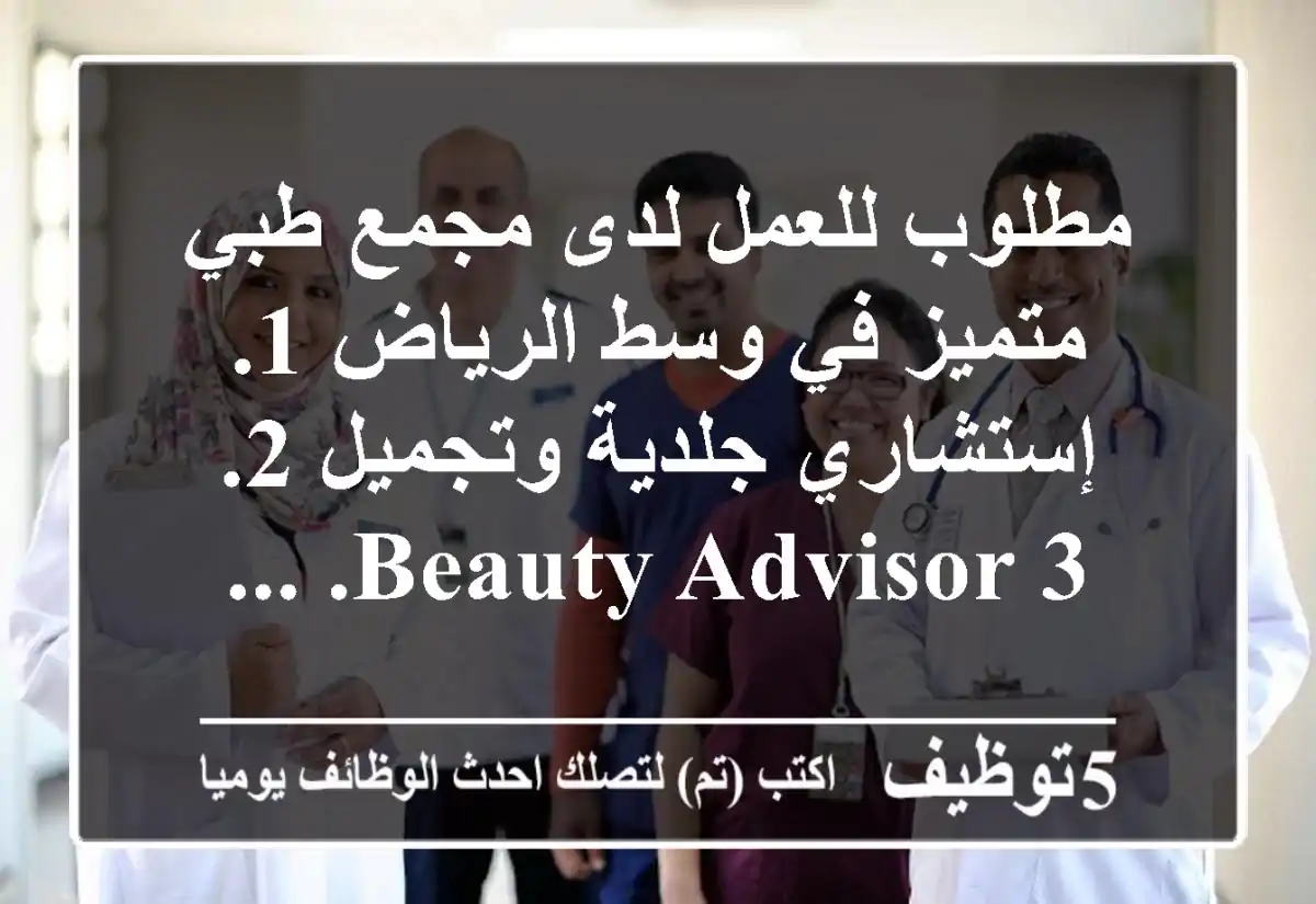 مطلوب للعمل لدى مجمع طبي متميز في وسط الرياض 1. إستشاري جلدية وتجميل 2. beauty advisor 3. ...