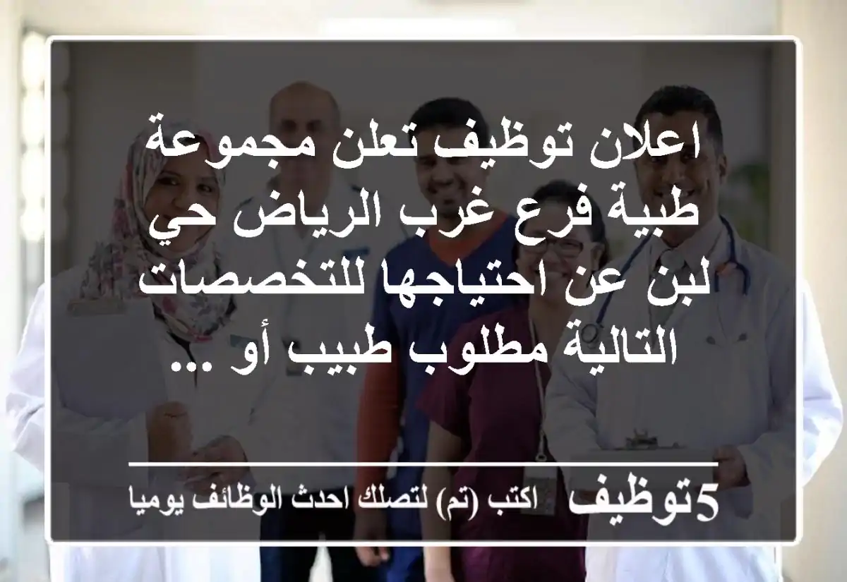 اعلان توظيف تعلن مجموعة طبية فرع غرب الرياض حي لبن عن احتياجها للتخصصات التالية مطلوب طبيب أو ...