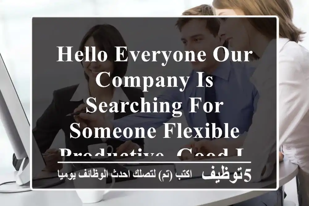 hello everyone our company is searching for someone flexible , productive, good listener note1 ...