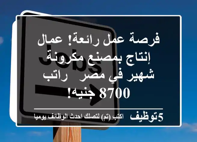 فرصة عمل رائعة! عمال إنتاج بمصنع مكرونة شهير في مصر - راتب 8700 جنيه!