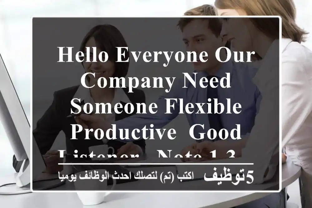 hello everyone our company need someone flexible , productive, good listener . note 1 3 ...