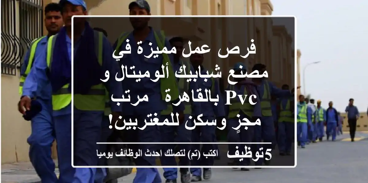 فرص عمل مميزة في مصنع شبابيك ألوميتال و PVC بالقاهرة - مرتب مجزٍ وسكن للمغتربين!