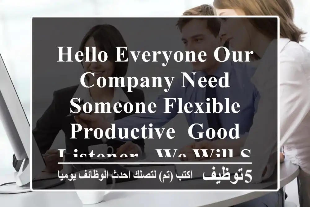 hello everyone our company need someone flexible , productive, good listener , we will select ...