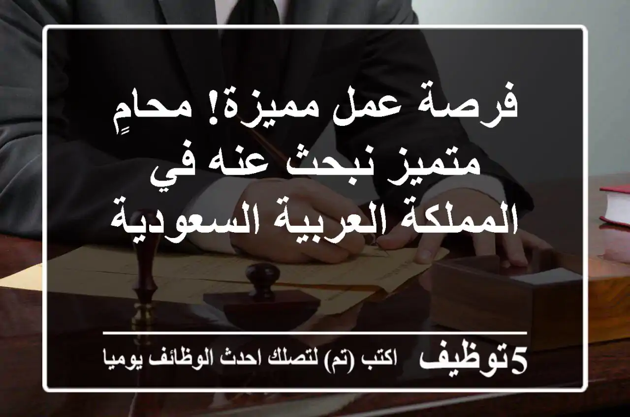 فرصة عمل مميزة! محامٍ متميز نبحث عنه في المملكة العربية السعودية