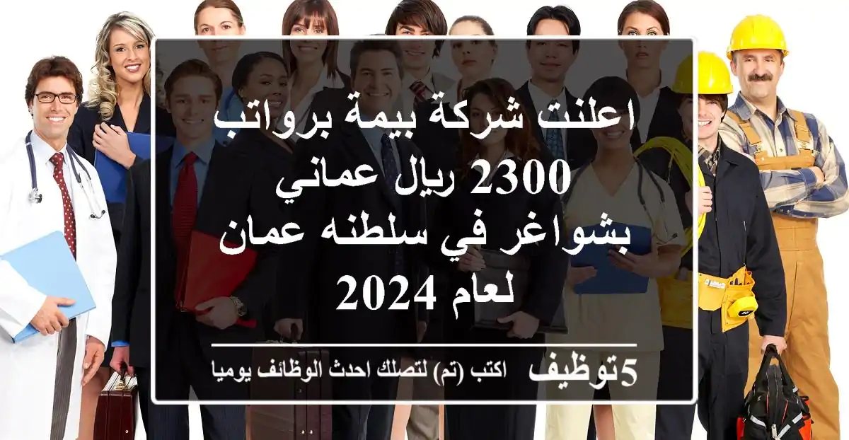 وظائف شاغرة في شركة بيمة بسلطنة عمان - راتب 2300 ريال عماني