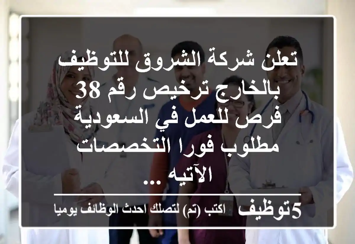 تعلن شركة الشروق للتوظيف بالخارج ترخيص رقم 38 فرص للعمل في السعودية مطلوب فورا التخصصات الآتيه ...