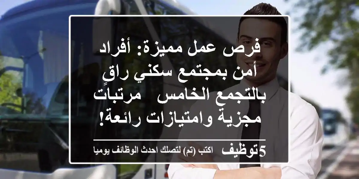 فرص عمل مميزة: أفراد أمن بمجتمع سكني راقٍ بالتجمع الخامس - مرتبات مجزية وامتيازات رائعة!