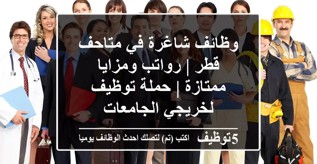 وظائف شاغرة في متاحف قطر | رواتب ومزايا ممتازة | حملة توظيف لخريجي الجامعات