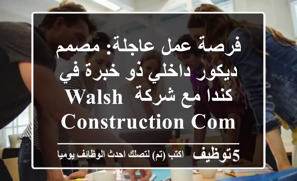 فرصة عمل عاجلة: مصمم ديكور داخلي ذو خبرة في كندا مع شركة Walsh Construction Company