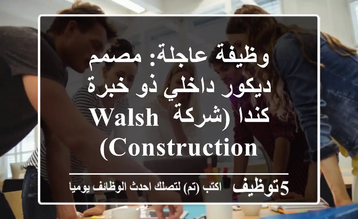 وظيفة عاجلة: مصمم ديكور داخلي ذو خبرة - كندا (شركة Walsh Construction)