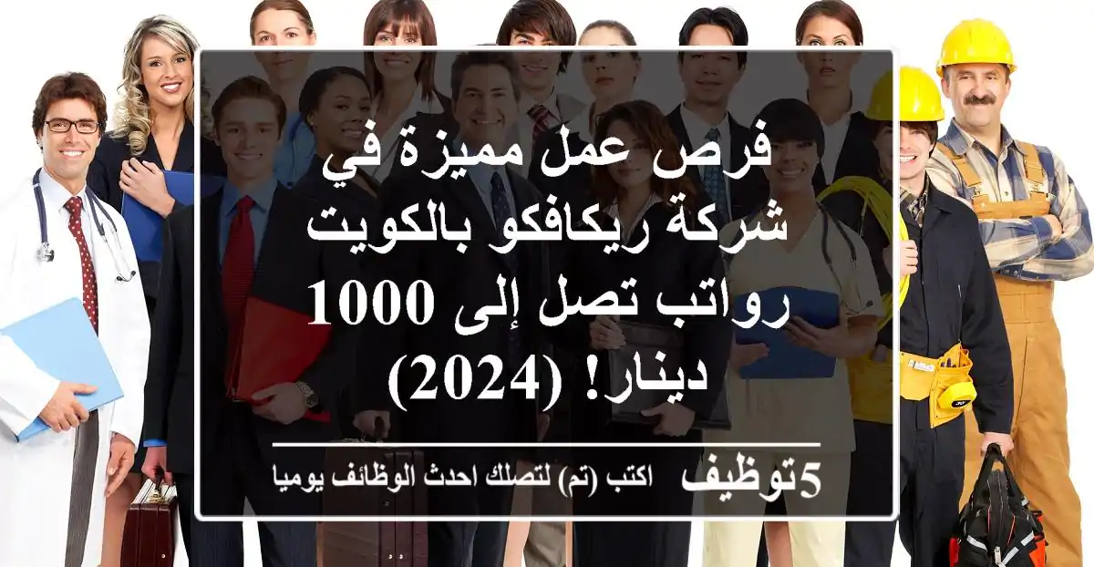 فرص عمل مميزة في شركة ريكافكو بالكويت - رواتب تصل إلى 1000 دينار! (2024)